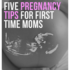 Five Pregnancy Tips for First Time Moms